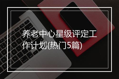 养老中心星级评定工作计划(热门5篇)