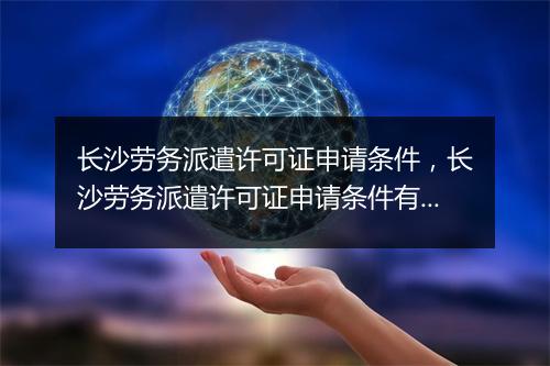 长沙劳务派遣许可证申请条件，长沙劳务派遣许可证申请条件有哪些
