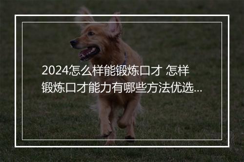 2024怎么样能锻炼口才 怎样锻炼口才能力有哪些方法优选合集10篇
