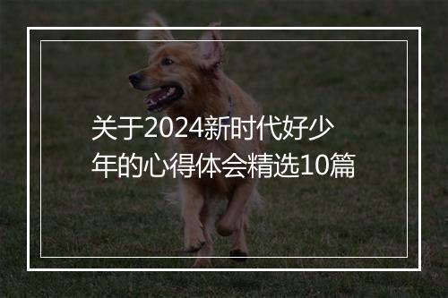 关于2024新时代好少年的心得体会精选10篇