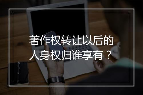 著作权转让以后的人身权归谁享有？