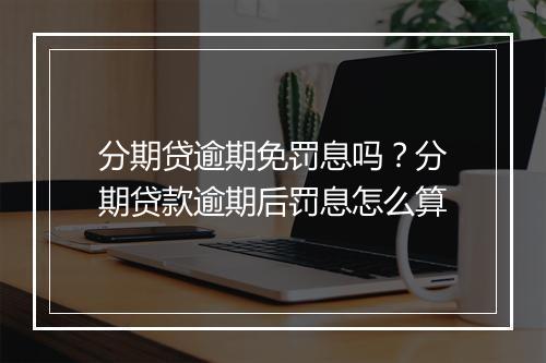 分期贷逾期免罚息吗？分期贷款逾期后罚息怎么算