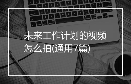 未来工作计划的视频怎么拍(通用7篇)