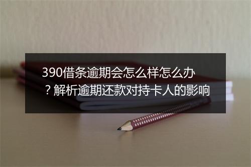 390借条逾期会怎么样怎么办？解析逾期还款对持卡人的影响
