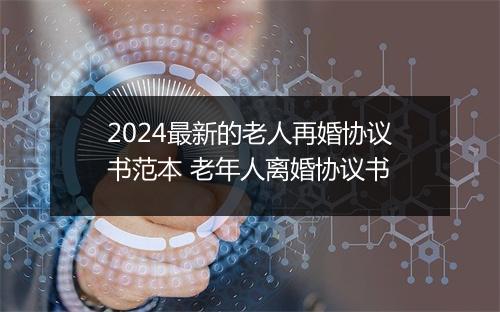 2024最新的老人再婚协议书范本 老年人离婚协议书