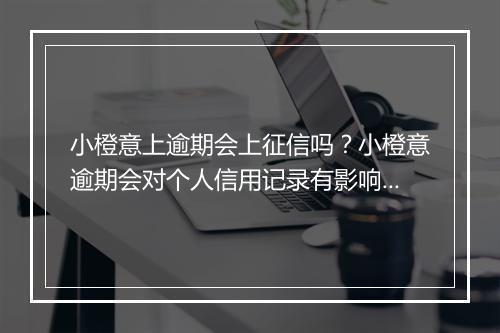 小橙意上逾期会上征信吗？小橙意逾期会对个人信用记录有影响吗？
