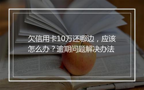 欠信用卡10万还哪边，应该怎么办？逾期问题解决办法
