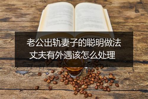 老公出轨妻子的聪明做法 丈夫有外遇该怎么处理