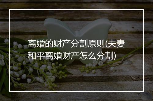离婚的财产分割原则(夫妻和平离婚财产怎么分割)