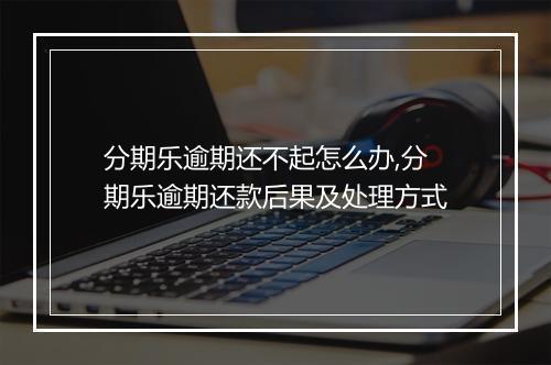 分期乐逾期还不起怎么办,分期乐逾期还款后果及处理方式