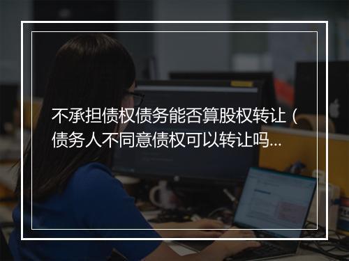 不承担债权债务能否算股权转让（债务人不同意债权可以转让吗）