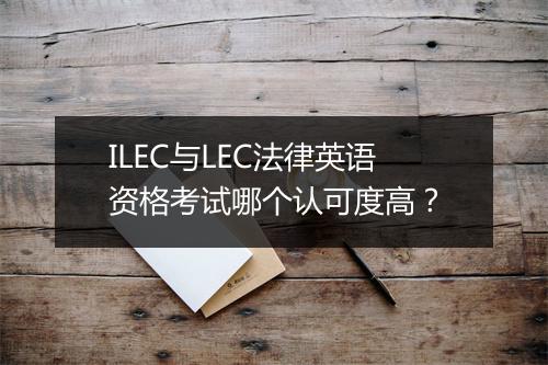 ILEC与LEC法律英语资格考试哪个认可度高？