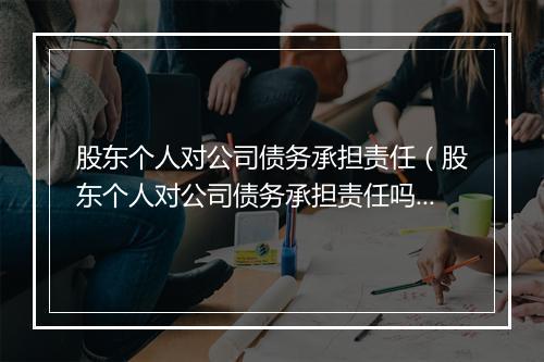 股东个人对公司债务承担责任（股东个人对公司债务承担责任吗）