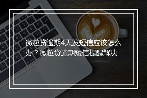 微粒贷逾期4天发短信应该怎么办？微粒贷逾期短信提醒解决