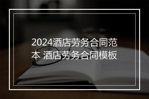 2024酒店劳务合同范本 酒店劳务合同模板