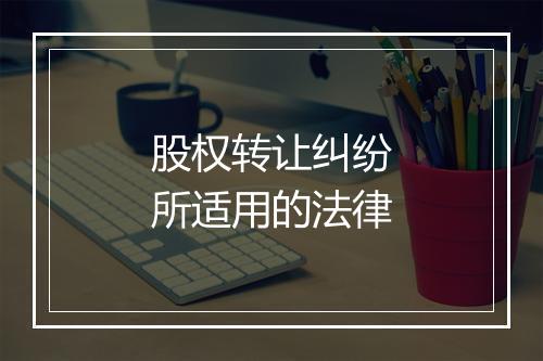 股权转让纠纷所适用的法律