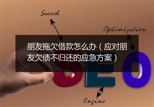 朋友拖欠借款怎么办（应对朋友欠债不归还的应急方案）