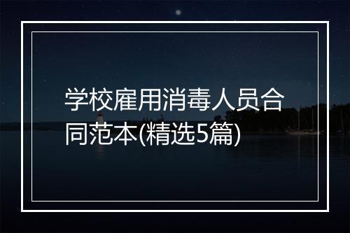 学校雇用消毒人员合同范本(精选5篇)
