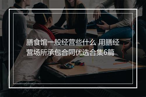 膳食馆一般经营些什么 用膳经营场所承包合同优选合集6篇
