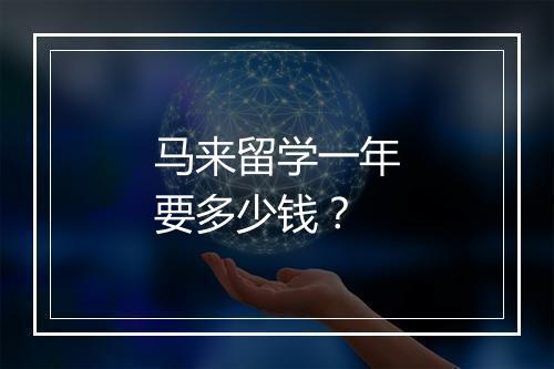 马来留学一年要多少钱？