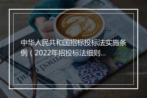 中华人民共和国招标投标法实施条例（2022年招投标法细则内容）