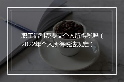 职工福利费要交个人所得税吗（2022年个人所得税法规定）
