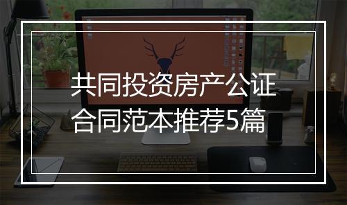 共同投资房产公证合同范本推荐5篇