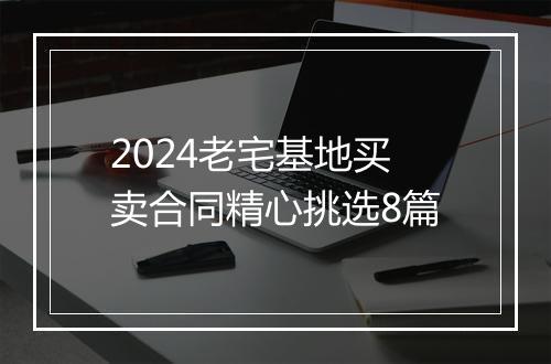 2024老宅基地买卖合同精心挑选8篇