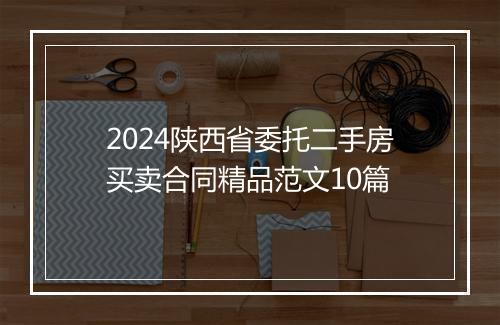 2024陕西省委托二手房买卖合同精品范文10篇