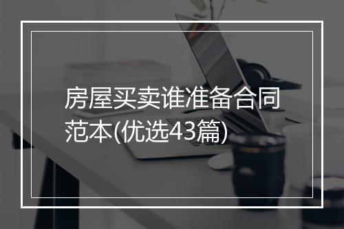 房屋买卖谁准备合同范本(优选43篇)