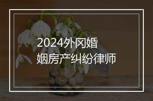 2024外冈婚姻房产纠纷律师