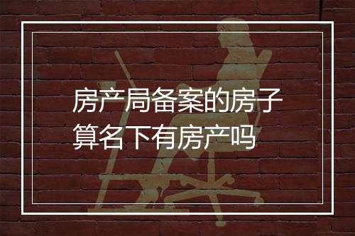 房产局备案的房子算名下有房产吗