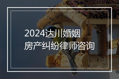 2024达川婚姻房产纠纷律师咨询