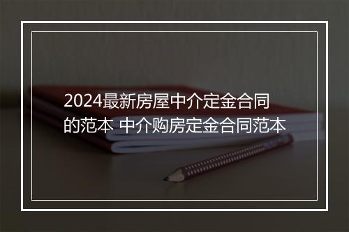 2024最新房屋中介定金合同的范本 中介购房定金合同范本