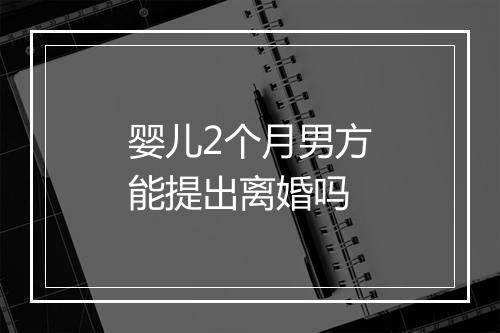 婴儿2个月男方能提出离婚吗