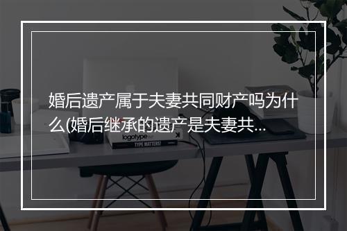 婚后遗产属于夫妻共同财产吗为什么(婚后继承的遗产是夫妻共同财产)