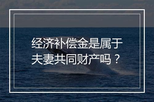 经济补偿金是属于夫妻共同财产吗？