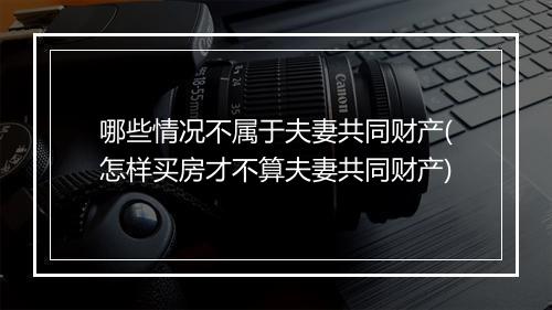 哪些情况不属于夫妻共同财产(怎样买房才不算夫妻共同财产)