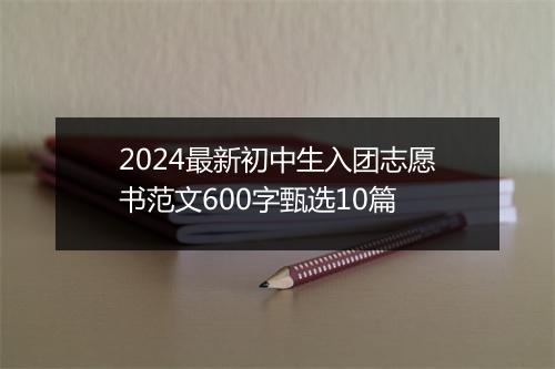 2024最新初中生入团志愿书范文600字甄选10篇