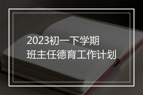 2023初一下学期班主任德育工作计划