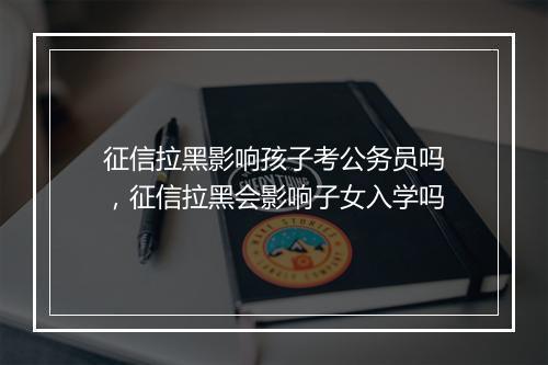 征信拉黑影响孩子考公务员吗，征信拉黑会影响子女入学吗