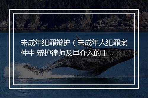 未成年犯罪辩护（未成年人犯罪案件中 辩护律师及早介入的重要性）