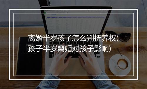 离婚半岁孩子怎么判抚养权(孩子半岁离婚对孩子影响)