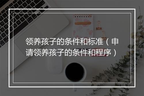 领养孩子的条件和标准（申请领养孩子的条件和程序）