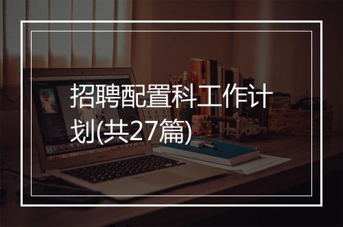 招聘配置科工作计划(共27篇)