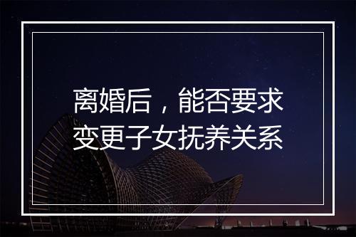 离婚后，能否要求变更子女抚养关系