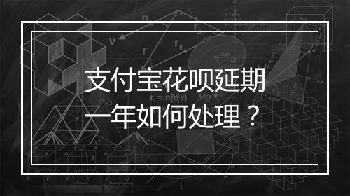 支付宝花呗延期一年如何处理？