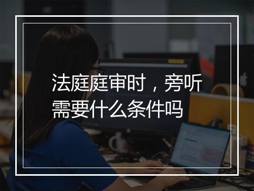 法庭庭审时，旁听需要什么条件吗