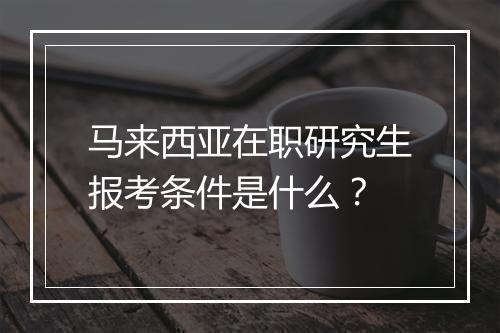 马来西亚在职研究生报考条件是什么？