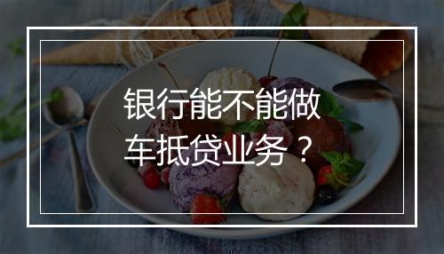 银行能不能做车抵贷业务？